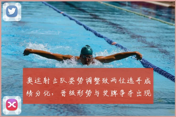 奥运射击队姿势调整致两位选手成绩分化，晋级形势与奖牌争夺出现新变数