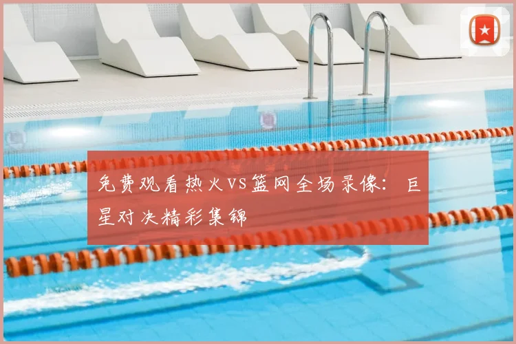 免费观看热火vs篮网全场录像：巨星对决精彩集锦