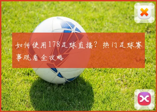如何使用178足球直播？热门足球赛事观看全攻略