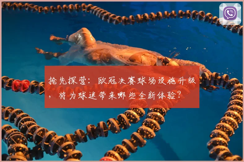 抢先探营：欧冠决赛球场设施升级，将为球迷带来哪些全新体验？