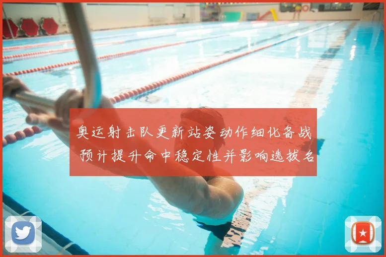 奥运射击队更新站姿动作细化备战 预计提升命中稳定性并影响选拔名单