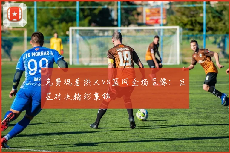 免费观看热火vs篮网全场录像：巨星对决精彩集锦