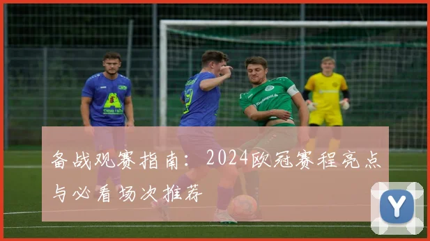 备战观赛指南：2024欧冠赛程亮点与必看场次推荐