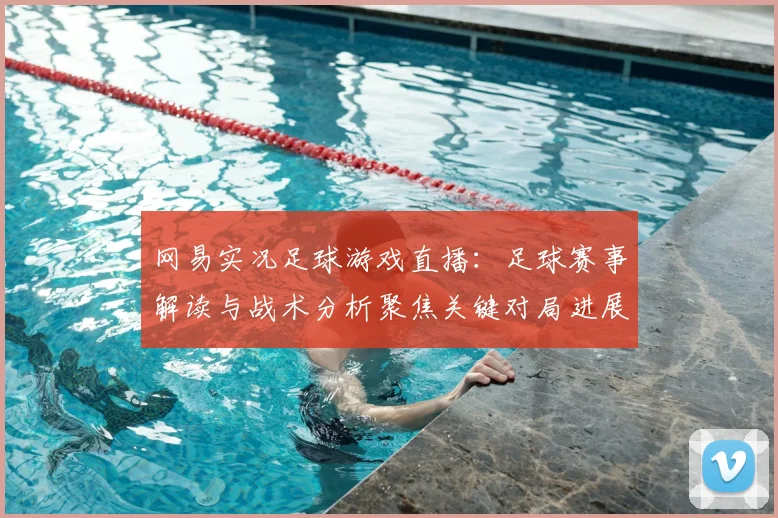 网易实况足球游戏直播：足球赛事解读与战术分析聚焦关键对局进展和比分影响