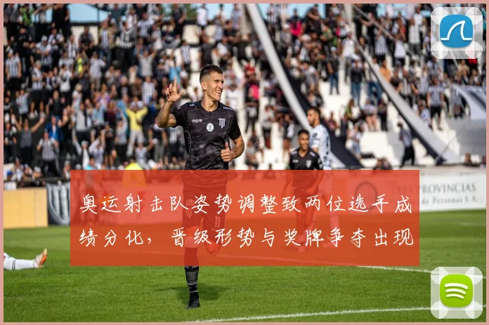 奥运射击队姿势调整致两位选手成绩分化，晋级形势与奖牌争夺出现新变数