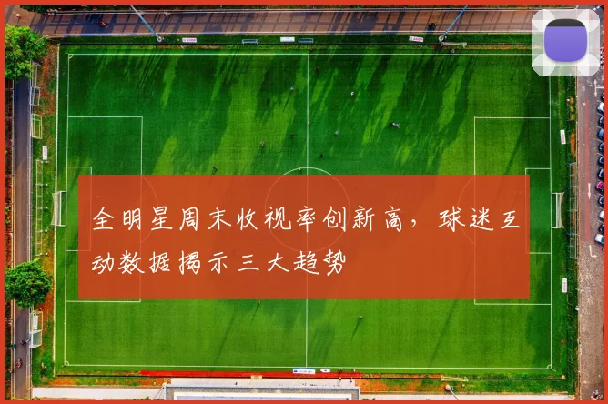 全明星周末收视率创新高，球迷互动数据揭示三大趋势