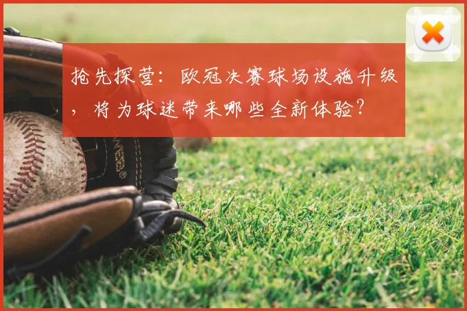 抢先探营：欧冠决赛球场设施升级，将为球迷带来哪些全新体验？