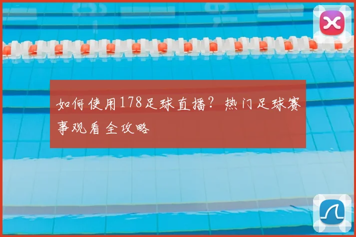 如何使用178足球直播？热门足球赛事观看全攻略