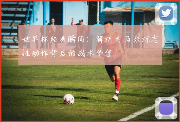 世界杯经典瞬间：解析内马尔标志性动作背后的战术价值