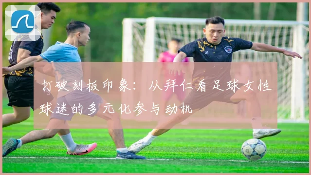 打破刻板印象：从拜仁看足球女性球迷的多元化参与动机