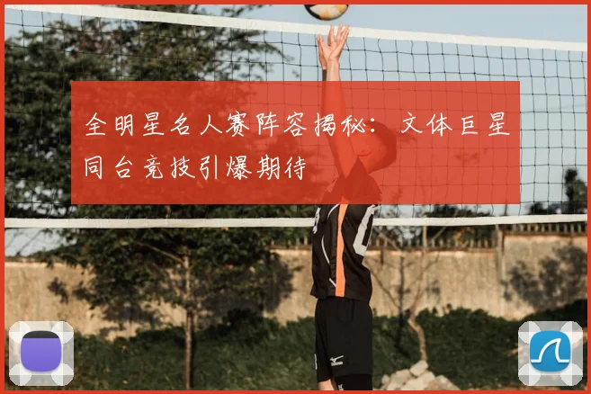 全明星名人赛阵容揭秘：文体巨星同台竞技引爆期待