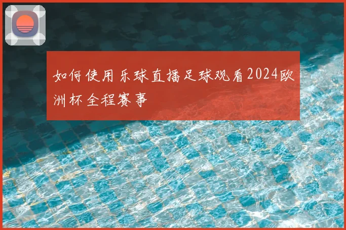 如何使用乐球直播足球观看2024欧洲杯全程赛事
