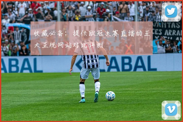 收藏必备：提供欧冠决赛直播的五大正规网站对比评测
