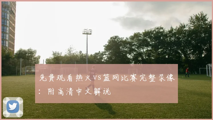 免费观看热火vs篮网比赛完整录像：附高清中文解说