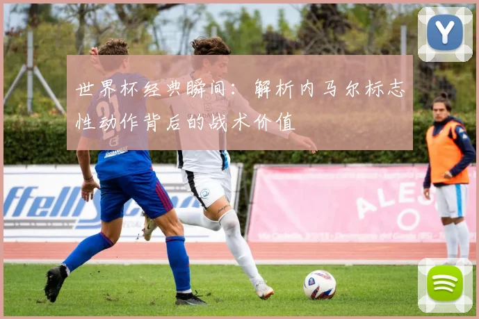 世界杯经典瞬间：解析内马尔标志性动作背后的战术价值